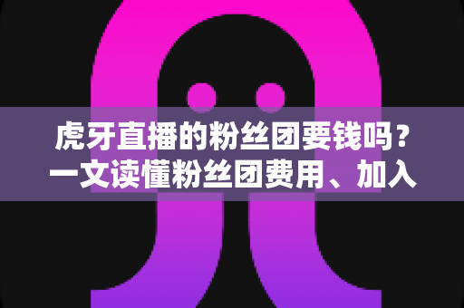 虎牙直播的粉丝团要钱吗?一文读懂粉丝团费用、加入方法与专属权益全解析 虎牙直播的粉丝团要钱吗?一文读懂粉丝团费用、加入方法与专属权益全解析