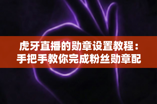 虎牙直播的勋章设置教程:手把手教你完成粉丝勋章配置、佩戴与升级的全流程指南 虎牙直播的勋章设置教程:手把手教你完成粉丝勋章配置、佩戴与升级的全流程指南