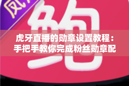 虎牙直播的勋章设置教程:手把手教你完成粉丝勋章配置、佩戴与升级的全流程指南 虎牙直播的勋章设置教程:手把手教你完成粉丝勋章配置、佩戴与升级的全流程指南