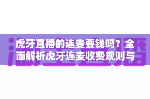 虎牙直播的连麦要钱吗?全面解析虎牙连麦收费规则与免费使用指南 虎牙直播的连麦要钱吗?全面解析虎牙连麦收费规则与免费使用指南
