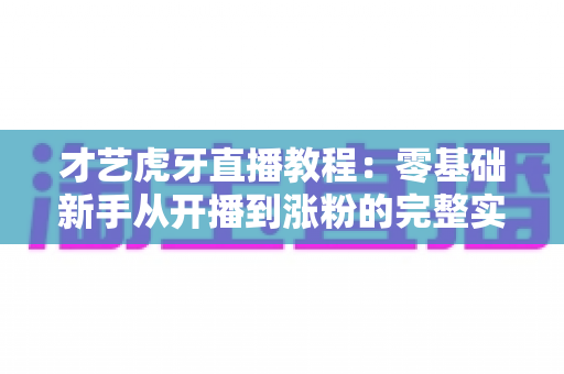 才艺虎牙直播教程:零基础新手从开播到涨粉的完整实战指南 才艺虎牙直播教程:零基础新手从开播到涨粉的完整实战指南