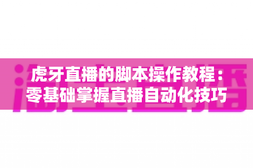 虎牙直播的脚本操作教程:零基础掌握直播自动化技巧的完整实战指南 虎牙直播的脚本操作教程:零基础掌握直播自动化技巧的完整实战指南