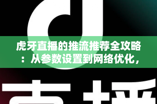 虎牙直播的推流推荐全攻略:从参数设置到网络优化,打造高清流畅直播间 虎牙直播的推流推荐全攻略:从参数设置到网络优化,打造高清流畅直播间