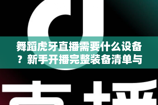 舞蹈虎牙直播需要什么设备?新手开播完整装备清单与避坑选购指南 舞蹈虎牙直播需要什么设备?新手开播完整装备清单与避坑选购指南
