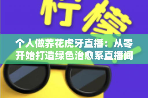 个人做养花虎牙直播:从零开始打造绿色治愈系直播间的完整指南 个人做养花虎牙直播:从零开始打造绿色治愈系直播间的完整指南