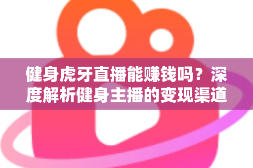 健身虎牙直播能赚钱吗?深度解析健身主播的变现渠道与真实收入水平 健身虎牙直播能赚钱吗?深度解析健身主播的变现渠道与真实收入水平