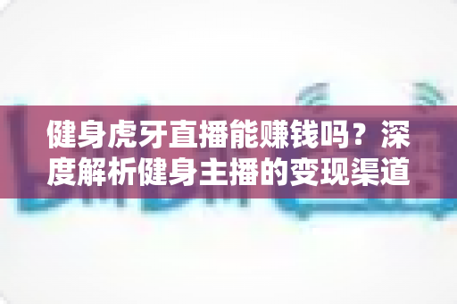 健身虎牙直播能赚钱吗?深度解析健身主播的变现渠道与真实收入水平 健身虎牙直播能赚钱吗?深度解析健身主播的变现渠道与真实收入水平