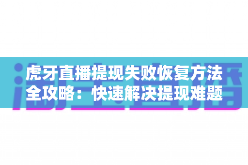 虎牙直播提现失败恢复方法全攻略:快速解决提现难题,让收益安全到账 虎牙直播提现失败恢复方法全攻略:快速解决提现难题,让收益安全到账