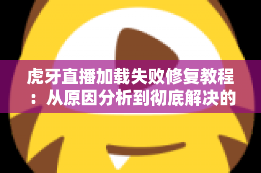 虎牙直播加载失败修复教程:从原因分析到彻底解决的完整指南 虎牙直播加载失败修复教程:从原因分析到彻底解决的完整指南