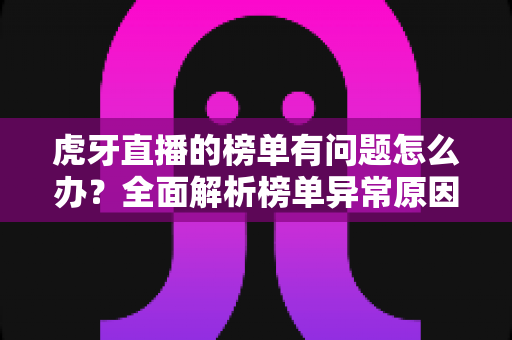 虎牙直播的榜单有问题怎么办?全面解析榜单异常原因与实用解决方案 虎牙直播的榜单有问题怎么办?全面解析榜单异常原因与实用解决方案