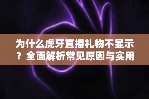 为什么虎牙直播礼物不显示?全面解析常见原因与实用解决方案 为什么虎牙直播礼物不显示?全面解析常见原因与实用解决方案
