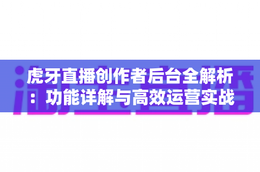 虎牙直播创作者后台全解析：功能详解与高效运营实战指南