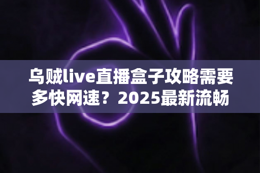 乌贼live直播盒子攻略需要多快网速?2025最新流畅观看网络配置全指南 乌贼live直播盒子攻略需要多快网速?2025最新流畅观看网络配置全指南