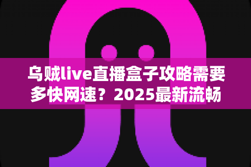 乌贼live直播盒子攻略需要多快网速？2025最新流畅观看网络配置全指南