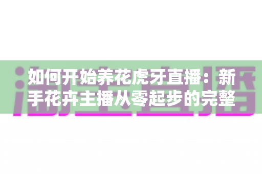如何开始养花虎牙直播:新手花卉主播从零起步的完整实战指南 如何开始养花虎牙直播:新手花卉主播从零起步的完整实战指南