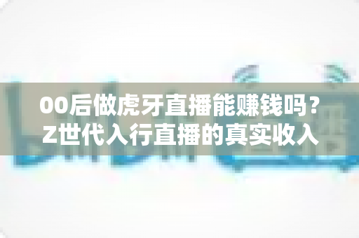 00后做虎牙直播能赚钱吗?Z世代入行直播的真实收入、门槛与前景全解析 00后做虎牙直播能赚钱吗?Z世代入行直播的真实收入、门槛与前景全解析