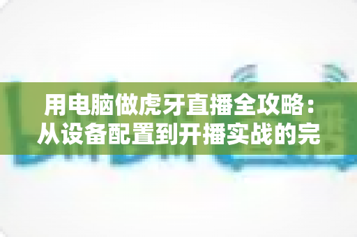 用电脑做虎牙直播全攻略:从设备配置到开播实战的完整指南 用电脑做虎牙直播全攻略:从设备配置到开播实战的完整指南