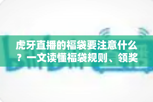 虎牙直播的福袋要注意什么?一文读懂福袋规则、领奖流程与防骗要点全攻略 虎牙直播的福袋要注意什么?一文读懂福袋规则、领奖流程与防骗要点全攻略