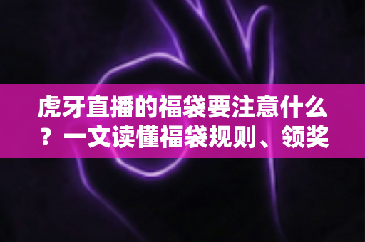 虎牙直播的福袋要注意什么?一文读懂福袋规则、领奖流程与防骗要点全攻略 虎牙直播的福袋要注意什么?一文读懂福袋规则、领奖流程与防骗要点全攻略