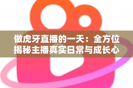做虎牙直播的一天：全方位揭秘主播真实日常与成长心得