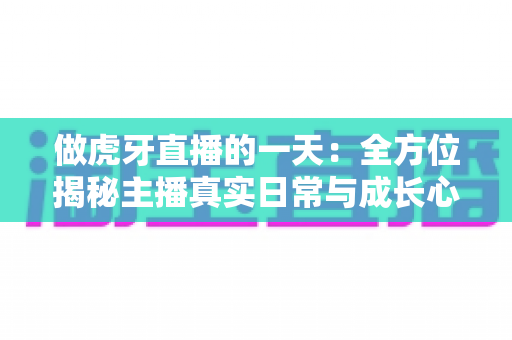 做虎牙直播的一天：全方位揭秘主播真实日常与成长心得