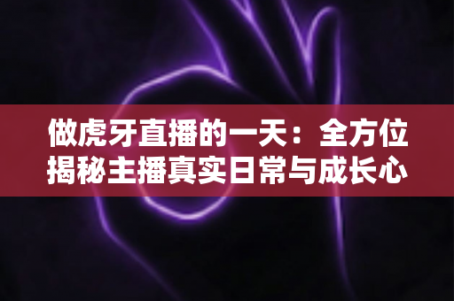 做虎牙直播的一天：全方位揭秘主播真实日常与成长心得
