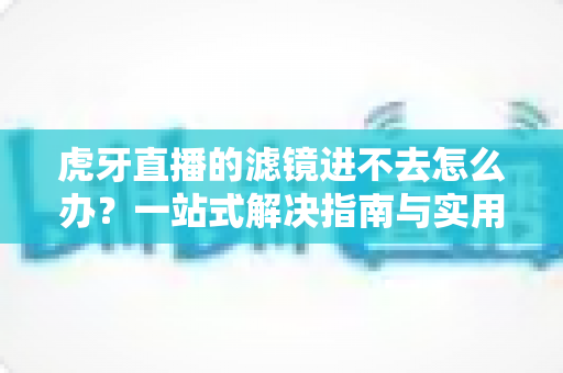 虎牙直播的滤镜进不去怎么办？一站式解决指南与实用排查技巧全解析