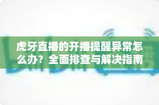 虎牙直播的开播提醒异常怎么办?全面排查与解决指南助你不错过任何精彩直播 虎牙直播的开播提醒异常怎么办?全面排查与解决指南助你不错过任何精彩直播
