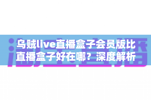 乌贼live直播盒子会员版比直播盒子好在哪?深度解析会员版核心优势与升级价值 乌贼live直播盒子会员版比直播盒子好在哪?深度解析会员版核心优势与升级价值