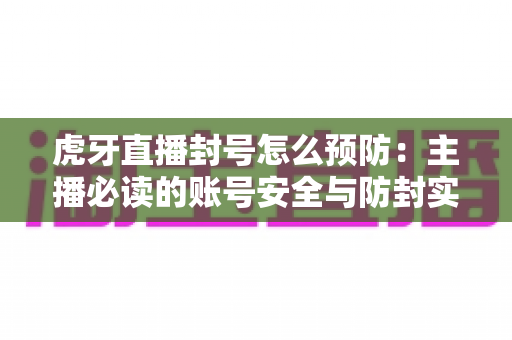 虎牙直播封号怎么预防:主播必读的账号安全与防封实用指南 虎牙直播封号怎么预防:主播必读的账号安全与防封实用指南