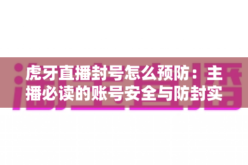 虎牙直播封号怎么预防:主播必读的账号安全与防封实用指南 虎牙直播封号怎么预防:主播必读的账号安全与防封实用指南