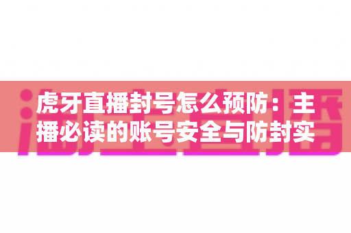 虎牙直播封号怎么预防:主播必读的账号安全与防封实用指南 虎牙直播封号怎么预防:主播必读的账号安全与防封实用指南