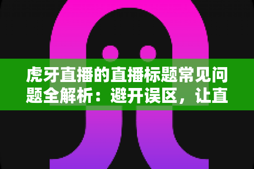 虎牙直播的直播标题常见问题全解析:避开误区,让直播间人气翻倍的秘密 虎牙直播的直播标题常见问题全解析:避开误区,让直播间人气翻倍的秘密