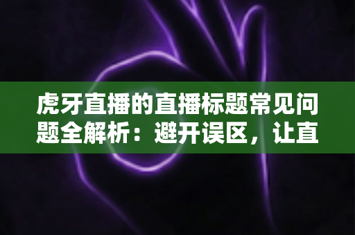 虎牙直播的直播标题常见问题全解析:避开误区,让直播间人气翻倍的秘密 虎牙直播的直播标题常见问题全解析:避开误区,让直播间人气翻倍的秘密