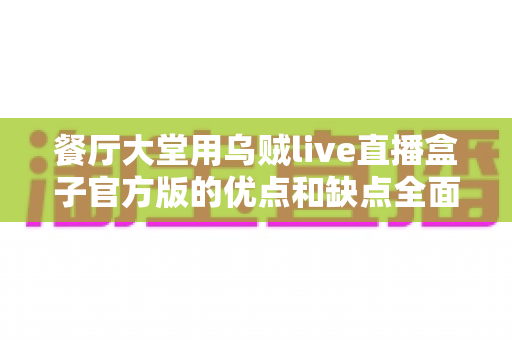餐厅大堂用乌贼live直播盒子官方版的优点和缺点全面解析：餐饮商家直播引流必读指南