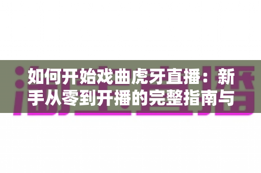 如何开始戏曲虎牙直播:新手从零到开播的完整指南与实战技巧 如何开始戏曲虎牙直播:新手从零到开播的完整指南与实战技巧