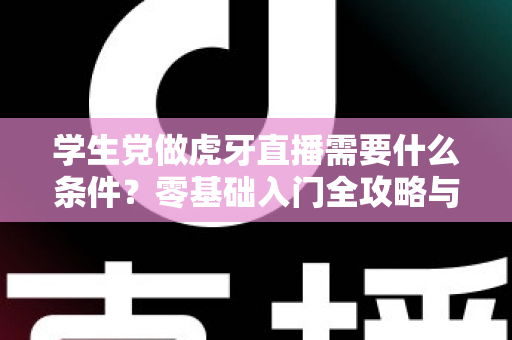 学生党做虎牙直播需要什么条件？零基础入门全攻略与开播门槛详解