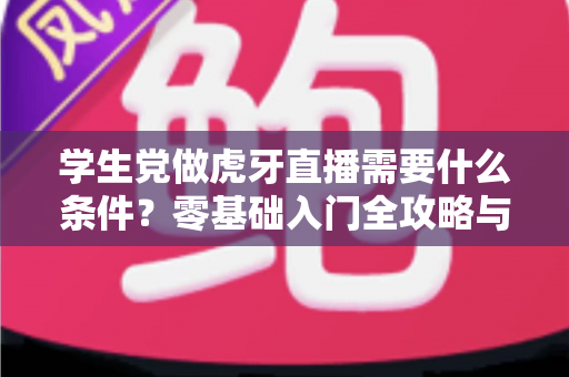 学生党做虎牙直播需要什么条件？零基础入门全攻略与开播门槛详解