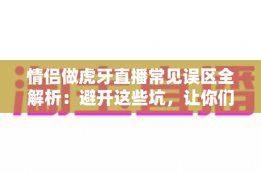 情侣做虎牙直播常见误区全解析:避开这些坑,让你们的人气与收益稳步提升 情侣做虎牙直播常见误区全解析:避开这些坑,让你们的人气与收益稳步提升