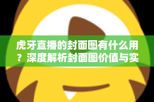 虎牙直播的封面图有什么用？深度解析封面图价值与实用优化指南