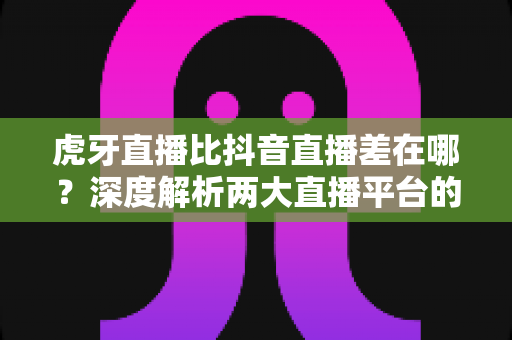 虎牙直播比抖音直播差在哪?深度解析两大直播平台的真实差距与发展逻辑 虎牙直播比抖音直播差在哪?深度解析两大直播平台的真实差距与发展逻辑