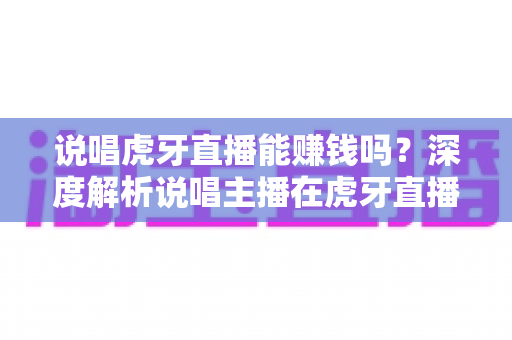 说唱虎牙直播能赚钱吗？深度解析说唱主播在虎牙直播的变现途径与真实收入水平