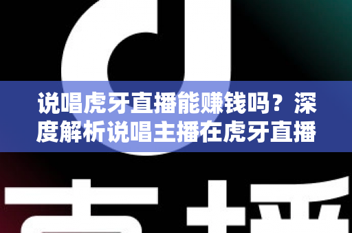 说唱虎牙直播能赚钱吗？深度解析说唱主播在虎牙直播的变现途径与真实收入水平
