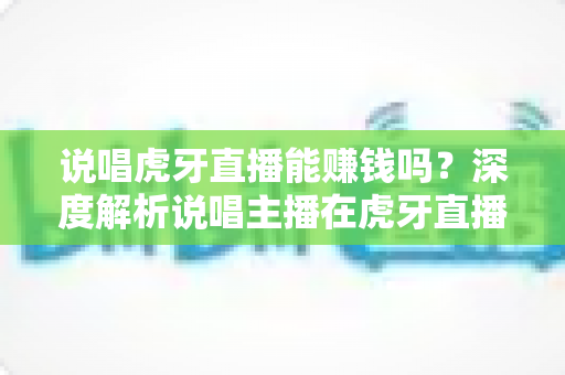 说唱虎牙直播能赚钱吗？深度解析说唱主播在虎牙直播的变现途径与真实收入水平