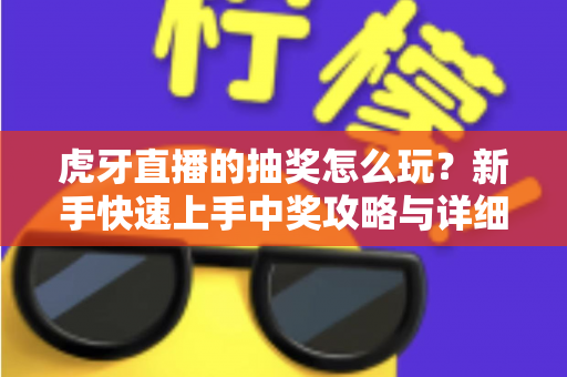 虎牙直播的抽奖怎么玩？新手快速上手中奖攻略与详细玩法全解析