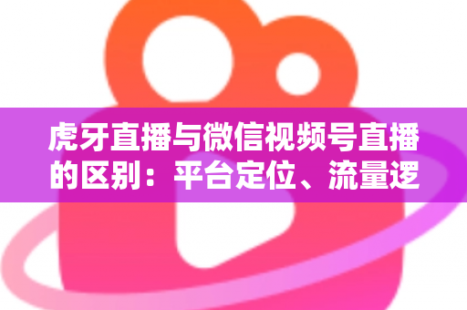 虎牙直播与微信视频号直播的区别:平台定位、流量逻辑与变现模式深度解析 虎牙直播与微信视频号直播的区别:平台定位、流量逻辑与变现模式深度解析