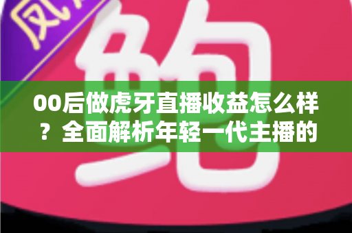 00后做虎牙直播收益怎么样?全面解析年轻一代主播的真实收入与前景 00后做虎牙直播收益怎么样?全面解析年轻一代主播的真实收入与前景