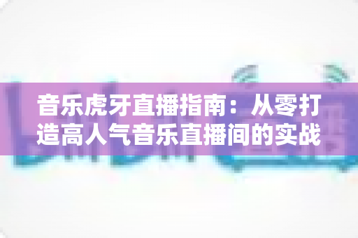 音乐虎牙直播指南:从零打造高人气音乐直播间的实战攻略 音乐虎牙直播指南:从零打造高人气音乐直播间的实战攻略