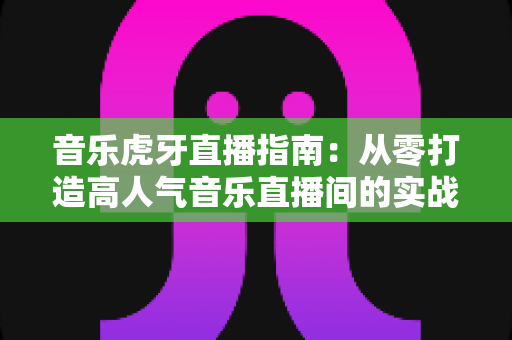 音乐虎牙直播指南:从零打造高人气音乐直播间的实战攻略 音乐虎牙直播指南:从零打造高人气音乐直播间的实战攻略