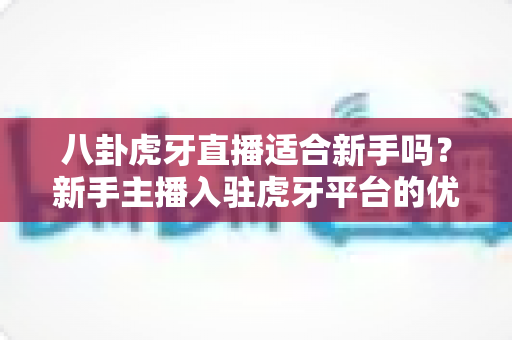 八卦虎牙直播适合新手吗?新手主播入驻虎牙平台的优势、挑战与实战指南 八卦虎牙直播适合新手吗?新手主播入驻虎牙平台的优势、挑战与实战指南